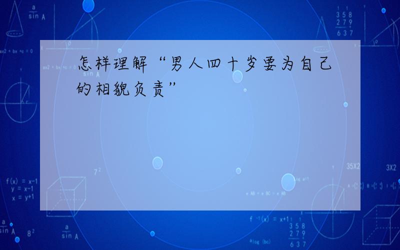 怎样理解“男人四十岁要为自己的相貌负责”