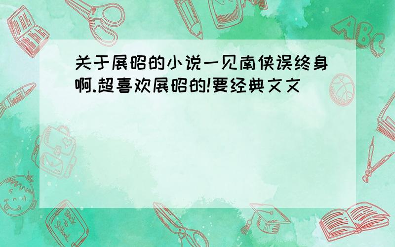 关于展昭的小说一见南侠误终身啊.超喜欢展昭的!要经典文文