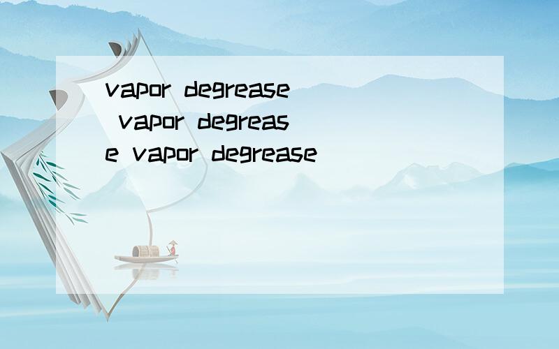 vapor degrease vapor degrease vapor degrease