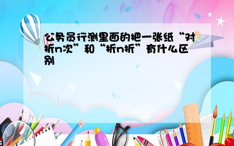 公务员行测里面的把一张纸“对折n次”和“折n折”有什么区别