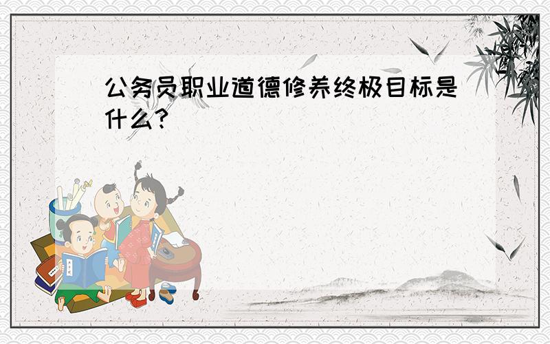 公务员职业道德修养终极目标是什么?