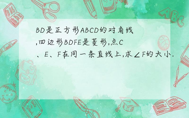 BD是正方形ABCD的对角线,四边形BDFE是菱形,点C、E、F在同一条直线上,求∠F的大小.