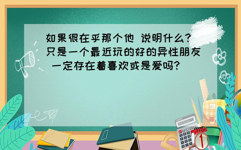 如果很在乎那个他 说明什么?只是一个最近玩的好的异性朋友 一定存在着喜欢或是爱吗?