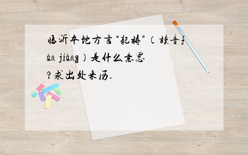 临沂本地方言“犯将”（读音fàn jiàng）是什么意思?求出处来历.