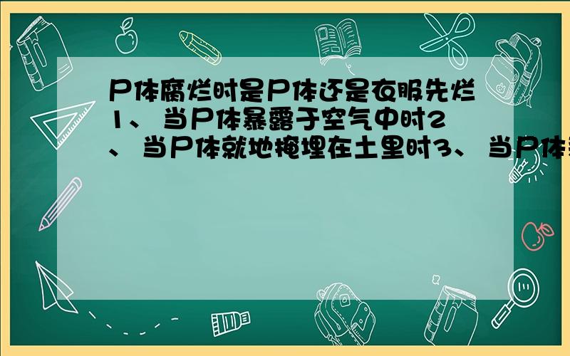 尸体腐烂时是尸体还是衣服先烂1、 当尸体暴露于空气中时2、 当尸体就地掩埋在土里时3、 当尸体装在棺材里并掩埋时4、 当尸体泡在露天淡水中时5、 当尸体泡在露天海水中时另外附加一个