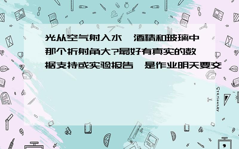 光从空气射入水,酒精和玻璃中那个折射角大?最好有真实的数据支持或实验报告,是作业明天要交,