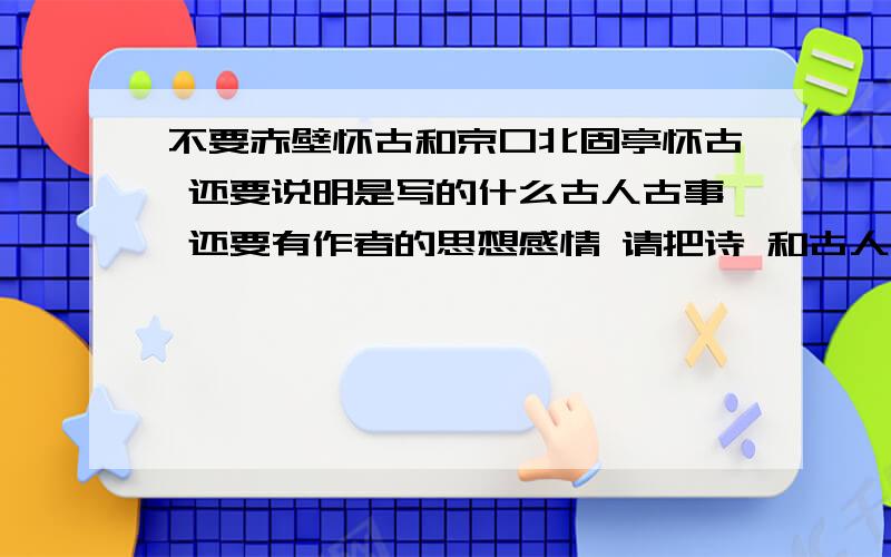 不要赤壁怀古和京口北固亭怀古 还要说明是写的什么古人古事 还要有作者的思想感情 请把诗 和古人古事 和作者感情一起给我