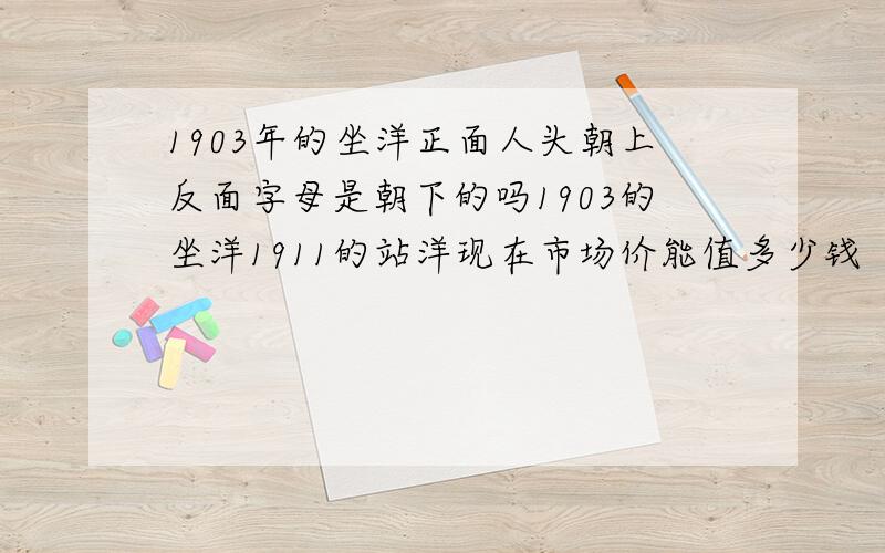 1903年的坐洋正面人头朝上反面字母是朝下的吗1903的坐洋1911的站洋现在市场价能值多少钱