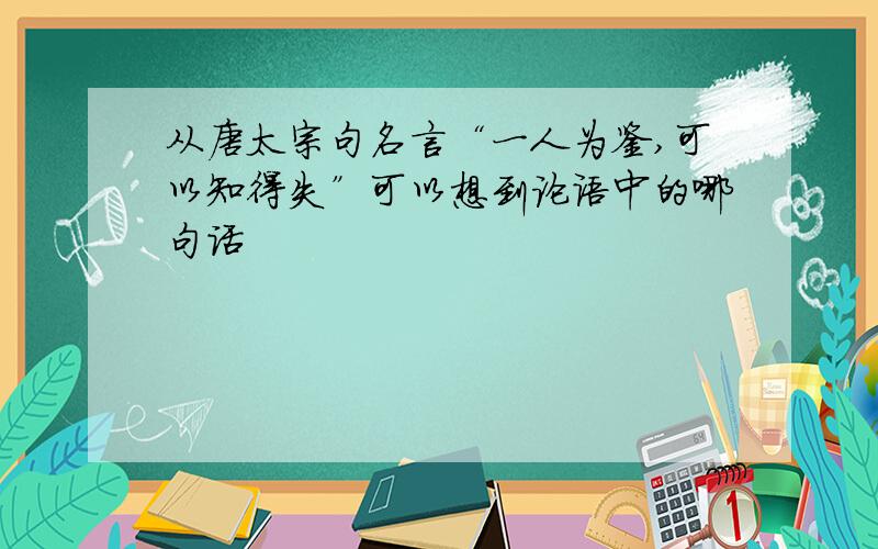 从唐太宗句名言“一人为鉴,可以知得失”可以想到论语中的哪句话