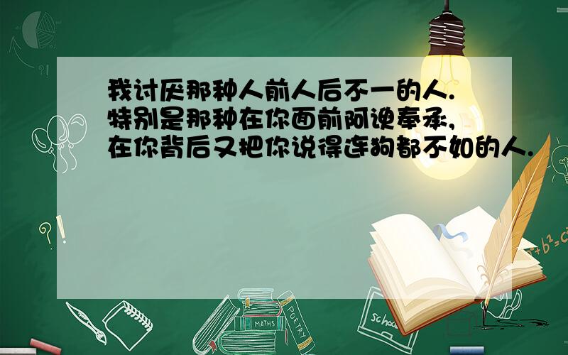 我讨厌那种人前人后不一的人.特别是那种在你面前阿谀奉承,在你背后又把你说得连狗都不如的人.