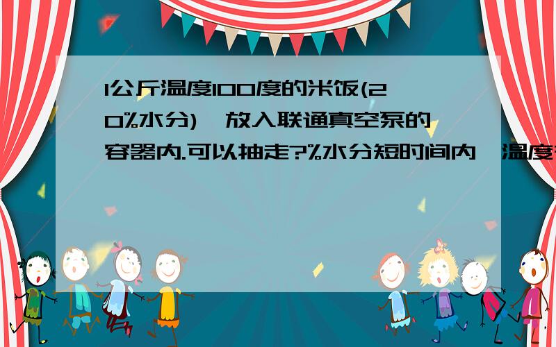 1公斤温度100度的米饭(20%水分),放入联通真空泵的容器内.可以抽走?%水分短时间内,温度在0度上时.