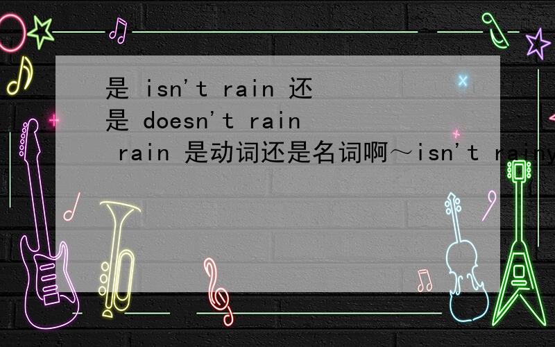 是 isn't rain 还是 doesn't rain rain 是动词还是名词啊～isn't rainy isn't rain?doesn't rain?