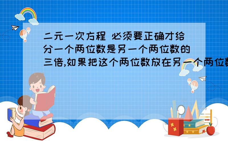 二元一次方程 必须要正确才给分一个两位数是另一个两位数的三倍,如果把这个两位数放在另一个两位数的左边与放在右边所得的数一盒为8484,求这两个数 某商店准备用两种价格分别为每千