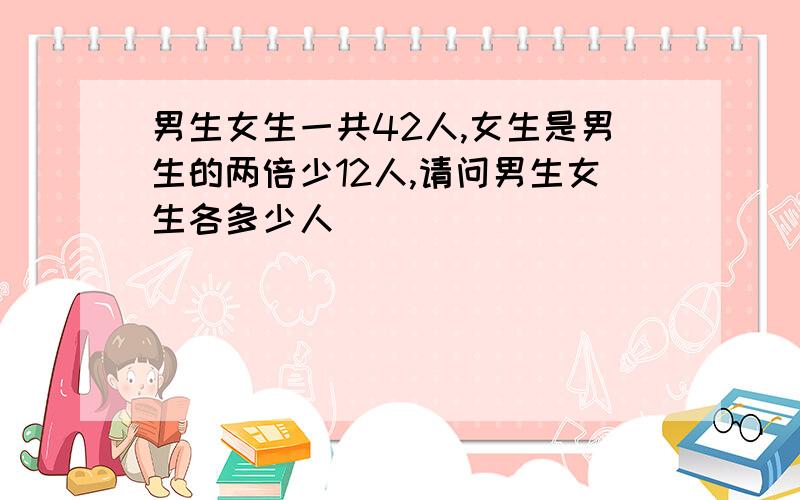 男生女生一共42人,女生是男生的两倍少12人,请问男生女生各多少人