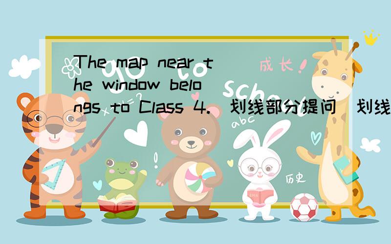 The map near the window belongs to Class 4.(划线部分提问）划线部分：near the window ____map _____to Class 4.