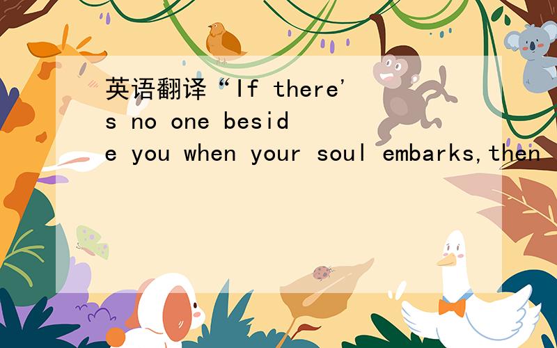 英语翻译“If there's no one beside you when your soul embarks,then I'll follow you into the dark”翻译成中文