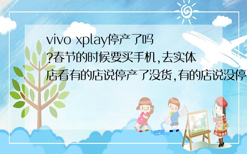 vivo xplay停产了吗?春节的时候要买手机,去实体店看有的店说停产了没货,有的店说没停产有货,我想知道xplay真的停产了吗?如果真停产了到春节还能买到吗?现在实体店2698元16G,还值得买吗?