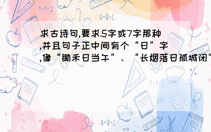 求古诗句,要求5字或7字那种,并且句子正中间有个“日”字,像“锄禾日当午”、“长烟落日孤城闭”之类...求古诗句,要求5字或7字那种,并且句子正中间有个“日”字,像“锄禾日当午”、“长