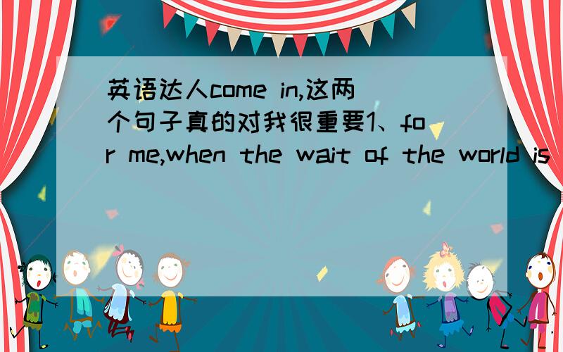 英语达人come in,这两个句子真的对我很重要1、for me,when the wait of the world is on my back I just pray and give your worries to god 2、 Are you a fan of my an page?Do u like my geandmom?She has a fab page to!我希望大家不要把