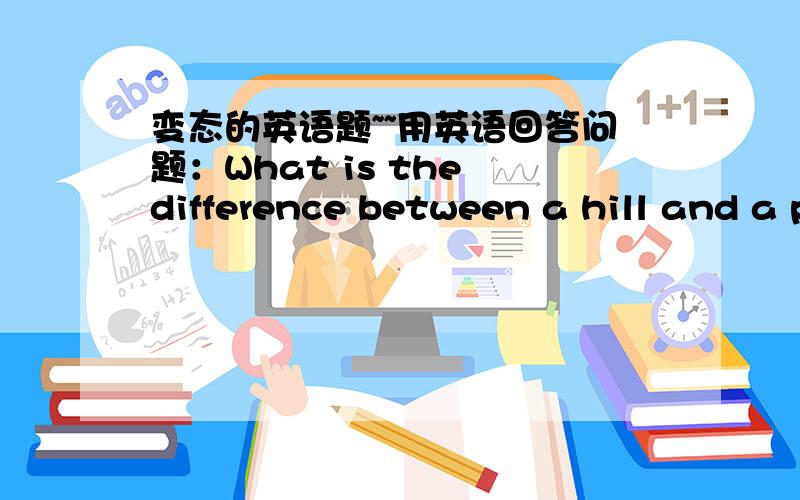 变态的英语题~~用英语回答问题：What is the difference between a hill and a pill?（要这句话的中文意思哦~~）非常好的有追加哦~~