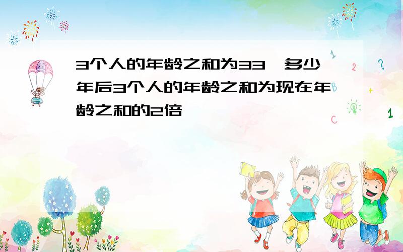 3个人的年龄之和为33,多少年后3个人的年龄之和为现在年龄之和的2倍