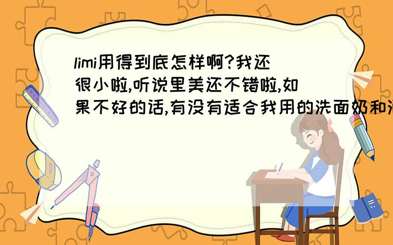 limi用得到底怎样啊?我还很小啦,听说里美还不错啦,如果不好的话,有没有适合我用的洗面奶和润肤霜呢