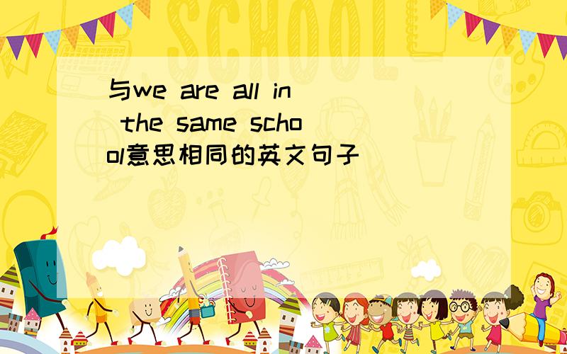 与we are all in the same school意思相同的英文句子