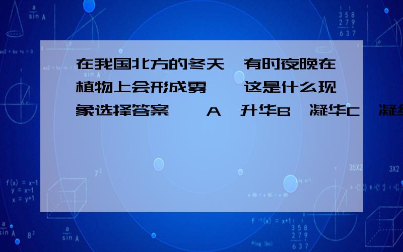 在我国北方的冬天,有时夜晚在植物上会形成雾凇,这是什么现象选择答案——A、升华B、凝华C、凝结D、冻结