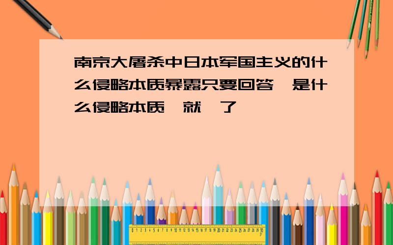 南京大屠杀中日本军国主义的什么侵略本质暴露只要回答｛是什么侵略本质｝就♡了