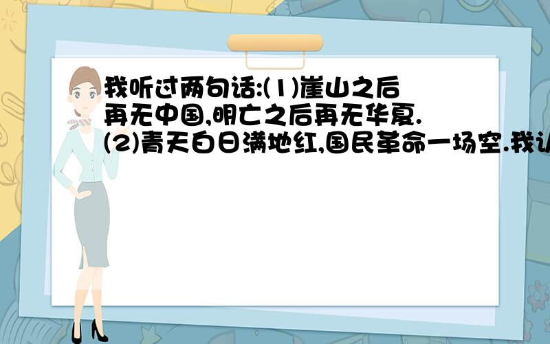 我听过两句话:(1)崖山之后再无中国,明亡之后再无华夏.(2)青天白日满地红,国民革命一场空.我认为这两句话应该改一下：（1）崖山之后再无支那,明亡之后再无华夏.（2）青天白日满地红,国民