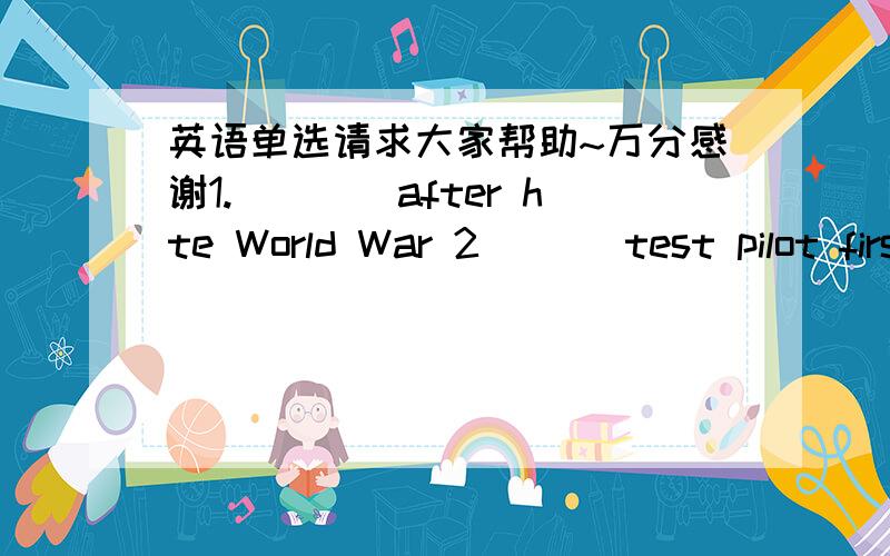 英语单选请求大家帮助~万分感谢1.____after hte World War 2 ___test pilot first attempted to break the 