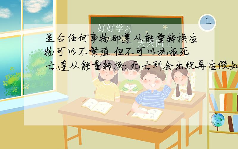 是否任何事物都遵从能量转换生物可以不繁殖.但不可以抗拒死亡.遵从能量转换:死亡则会出现再生假如某天生物灭绝.不再出现繁殖.那能量转换是否实效例如宇宙大爆炸