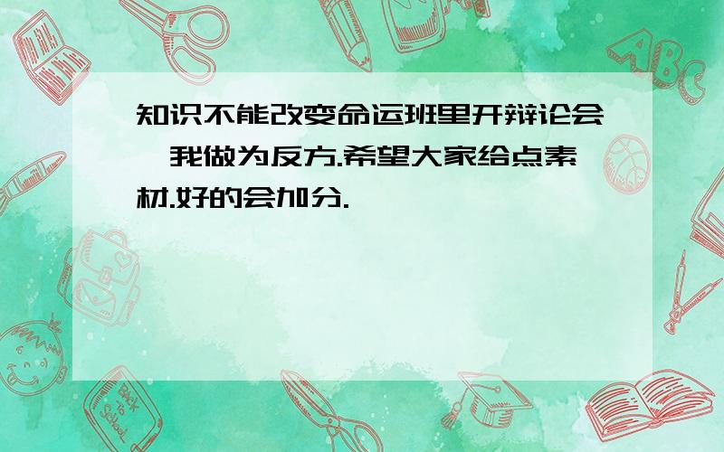 知识不能改变命运班里开辩论会,我做为反方.希望大家给点素材.好的会加分.