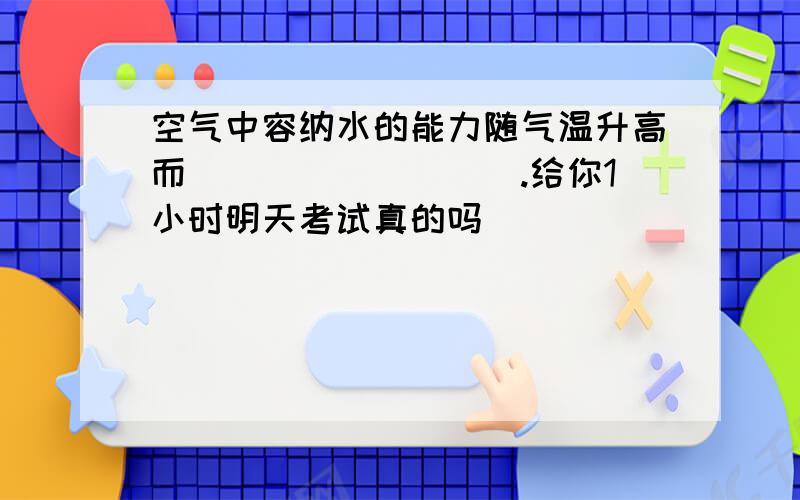 空气中容纳水的能力随气温升高而_________.给你1小时明天考试真的吗