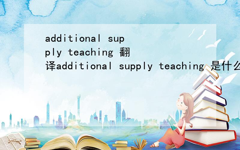 additional supply teaching 翻译additional supply teaching 是什么意思?