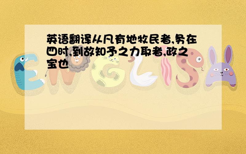 英语翻译从凡有地牧民者,务在四时,到故知予之力取者,政之宝也