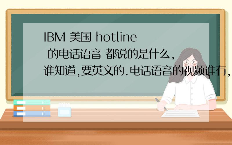 IBM 美国 hotline 的电话语音 都说的是什么,谁知道,要英文的.电话语音的视频谁有,尤其是it公司的.