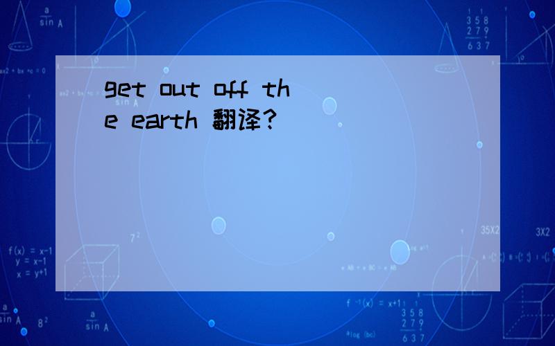 get out off the earth 翻译?