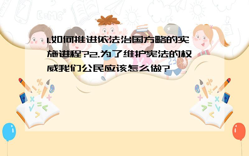 1.如何推进依法治国方略的实施进程?2.为了维护宪法的权威我们公民应该怎么做?