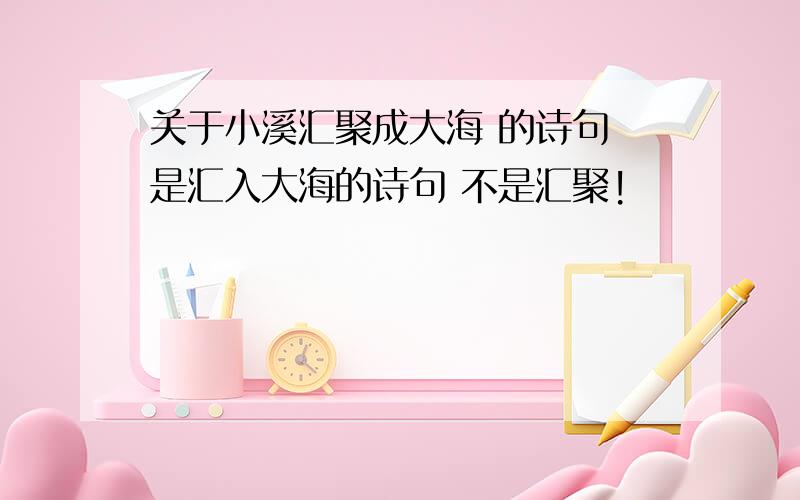 关于小溪汇聚成大海 的诗句 是汇入大海的诗句 不是汇聚!