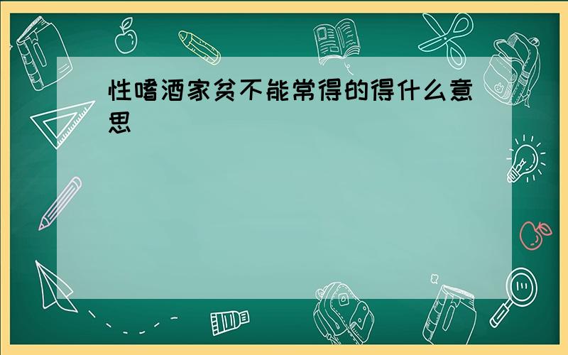 性嗜酒家贫不能常得的得什么意思