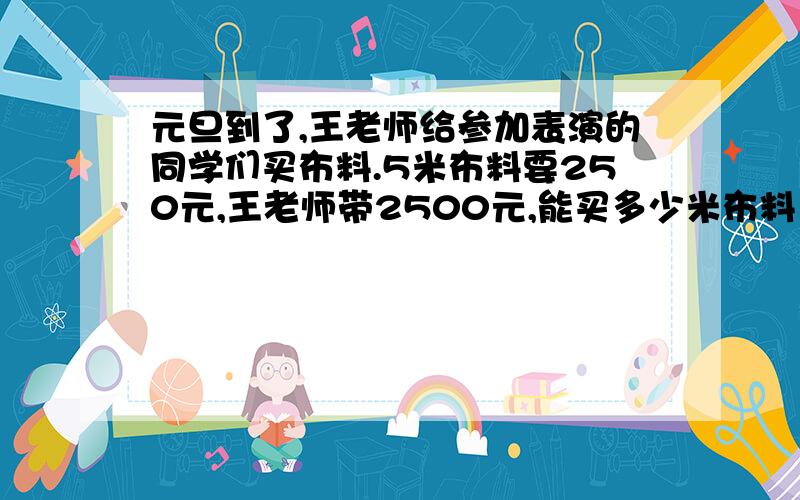 元旦到了,王老师给参加表演的同学们买布料.5米布料要250元,王老师带2500元,能买多少米布料