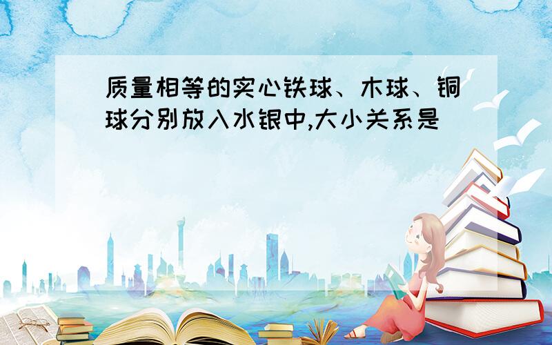 质量相等的实心铁球、木球、铜球分别放入水银中,大小关系是