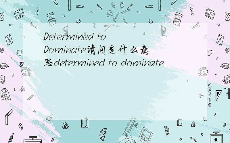 Determined to Dominate请问是什么意思determined to dominate.