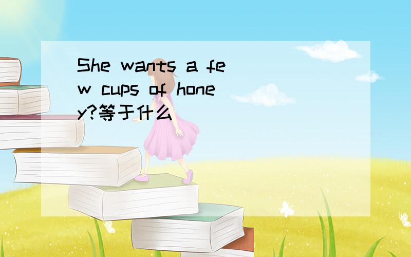 She wants a few cups of honey?等于什么