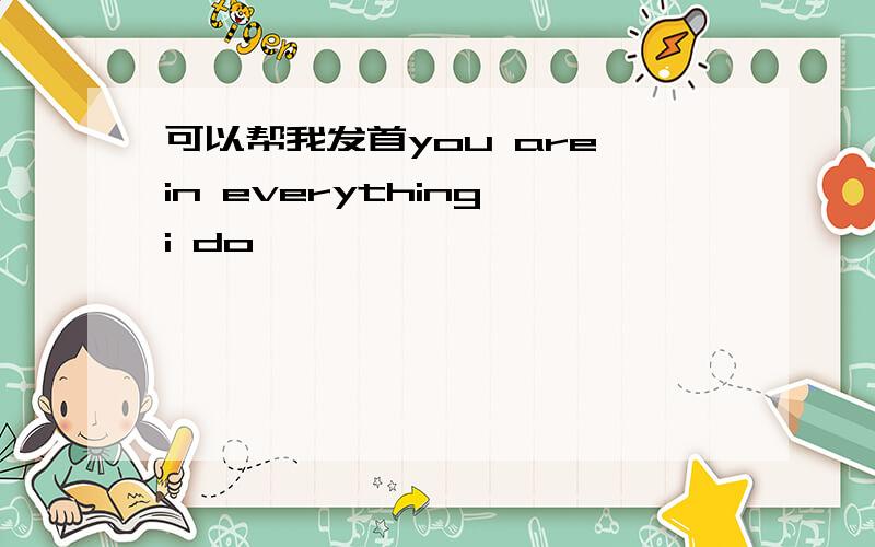 可以帮我发首you are in everything i do