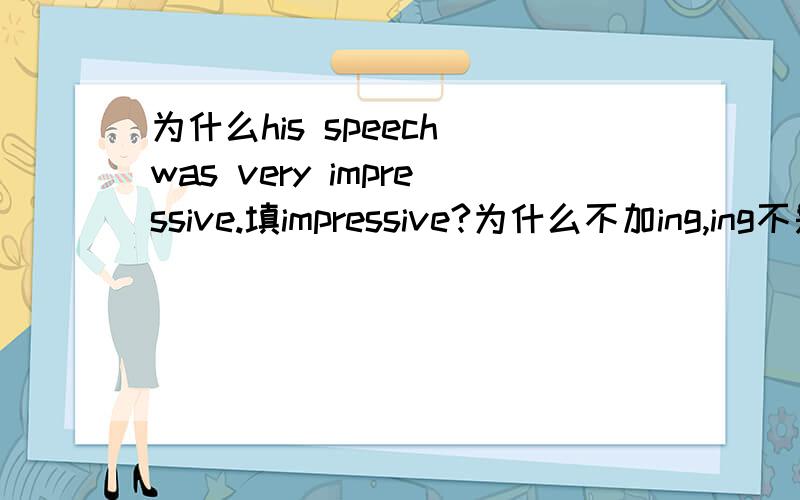 为什么his speech was very impressive.填impressive?为什么不加ing,ing不是“令人····”吗?