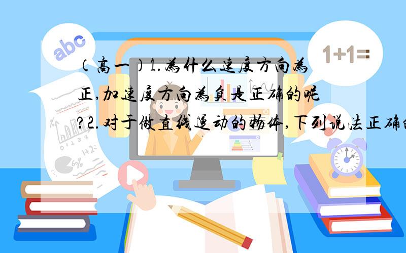 （高一）1.为什么速度方向为正,加速度方向为负是正确的呢?2.对于做直线运动的物体,下列说法正确的是A 位移方向不变速度方向也不可能变B 速度方向不变加速度方向可变C 加速度方向不变速