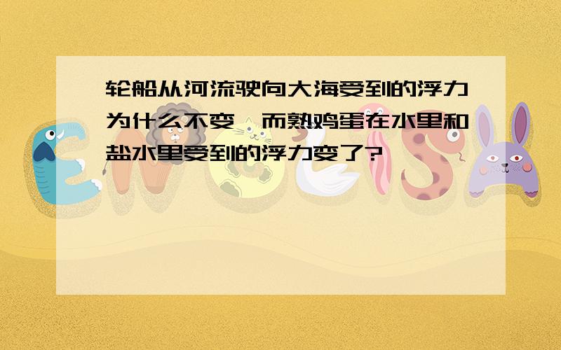 轮船从河流驶向大海受到的浮力为什么不变,而熟鸡蛋在水里和盐水里受到的浮力变了?