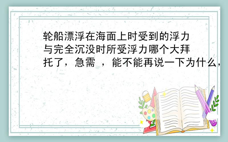 轮船漂浮在海面上时受到的浮力与完全沉没时所受浮力哪个大拜托了，急需 ，能不能再说一下为什么，清楚点，谢谢，最好用公式解释